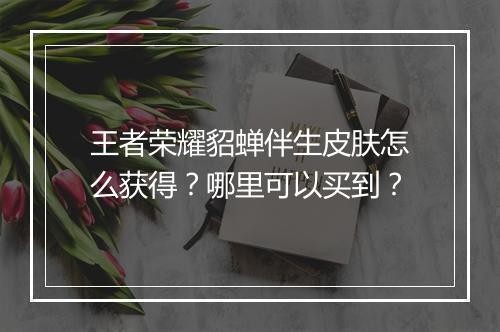 王者荣耀貂蝉伴生皮肤怎么获得？哪里可以买到？