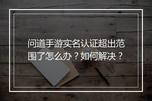 问道手游实名认证超出范围了怎么办？如何解决？
