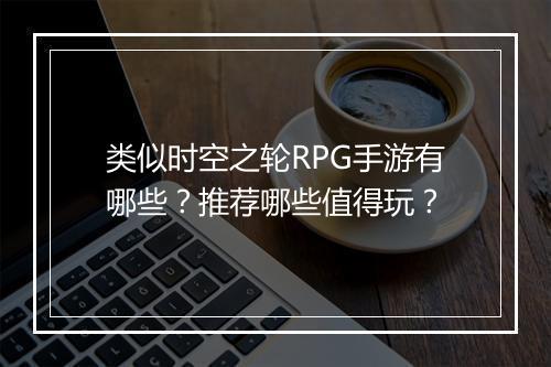 类似时空之轮RPG手游有哪些？推荐哪些值得玩？