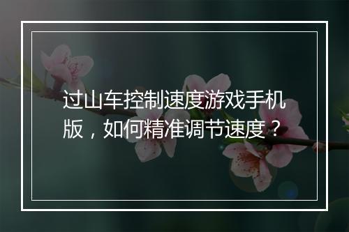 过山车控制速度游戏手机版,如何精准调节速度?