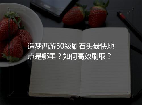 造梦西游50级刷石头最快地点是哪里?如何高效刷取?