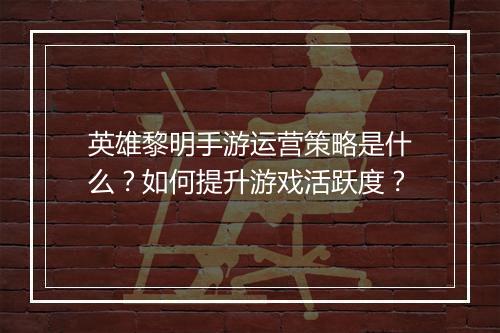 英雄黎明手游运营策略是什么?如何提升游戏活跃度?