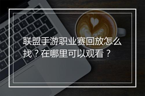 联盟手游职业赛回放怎么找？在哪里可以观看？