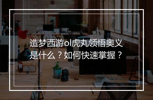 造梦西游ol虎丸领悟奥义是什么？如何快速掌握？