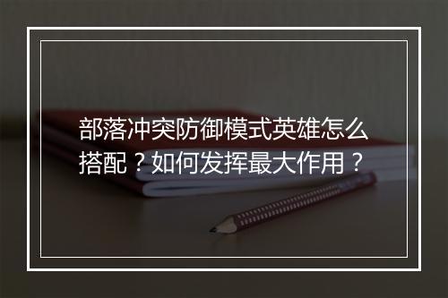 部落冲突防御模式英雄怎么搭配?如何发挥最大作用?