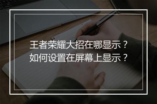 王者荣耀大招在哪显示？如何设置在屏幕上显示？