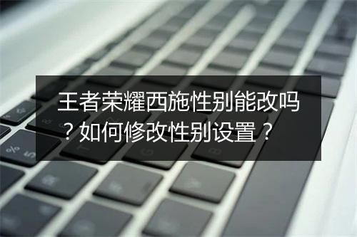 王者荣耀西施性别能改吗？如何修改性别设置？