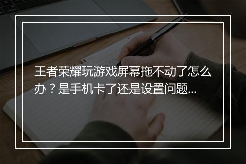 王者荣耀玩游戏屏幕拖不动了怎么办？是手机卡了还是设置问题？