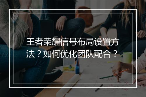 王者荣耀信号布局设置方法?如何优化团队配合?