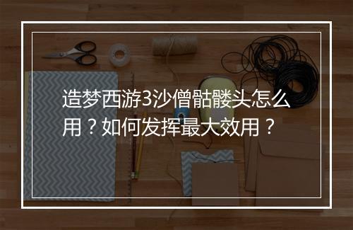 造梦西游3沙僧骷髅头怎么用？如何发挥最大效用？