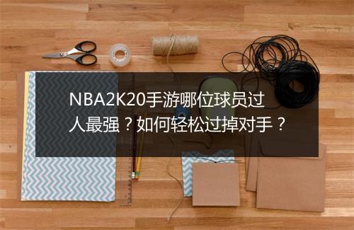 NBA2K20手游哪位球员过人最强?如何轻松过掉对手?