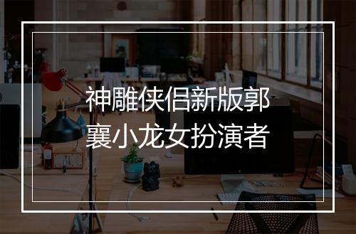 神雕侠侣新版郭襄小龙女扮演者