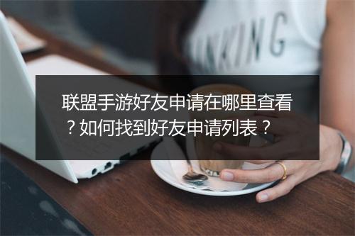 联盟手游好友申请在哪里查看？如何找到好友申请列表？