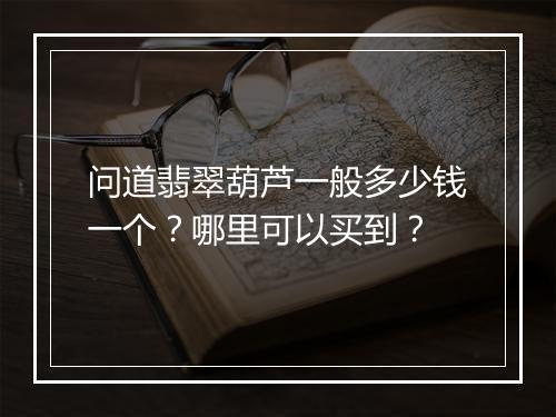 问道翡翠葫芦一般多少钱一个？哪里可以买到？