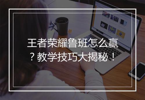 王者荣耀鲁班怎么赢？教学技巧大揭秘！