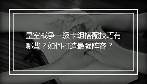 皇室战争一级卡组搭配技巧有哪些？如何打造最强阵容？