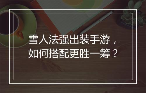 雪人法强出装手游，如何搭配更胜一筹？