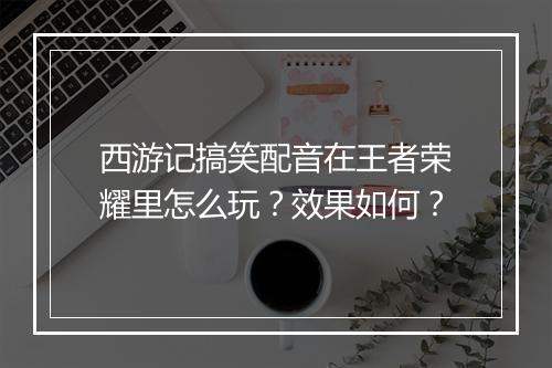 西游记搞笑配音在王者荣耀里怎么玩?效果如何?
