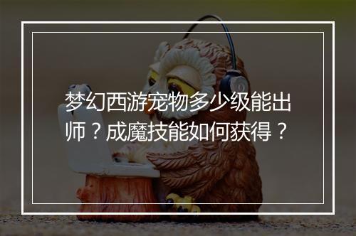 梦幻西游宠物多少级能出师?成魔技能如何获得?