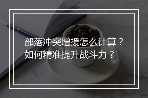 部落冲突增援怎么计算？如何精准提升战斗力？