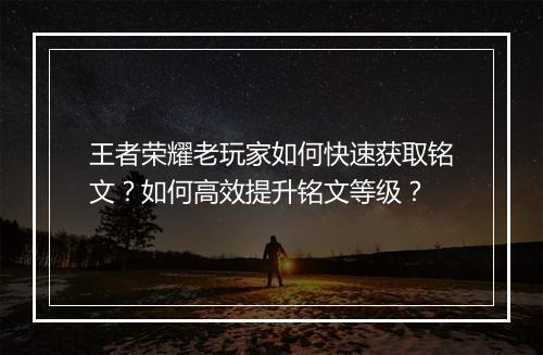 王者荣耀老玩家如何快速获取铭文?如何高效提升铭文等级?