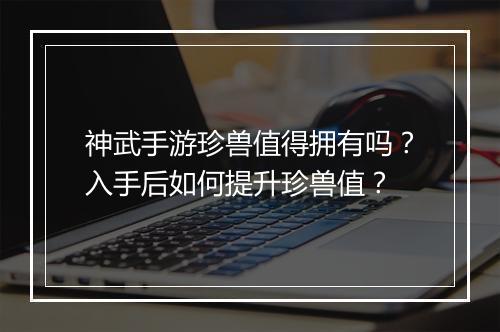 神武手游珍兽值得拥有吗？入手后如何提升珍兽值？