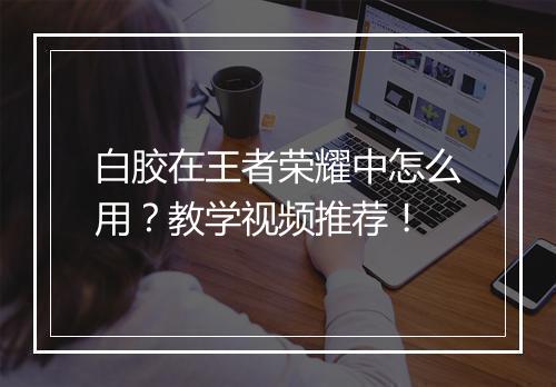白胶在王者荣耀中怎么用?教学视频推荐!