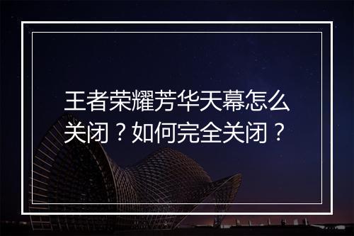 王者荣耀芳华天幕怎么关闭？如何完全关闭？