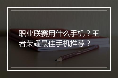 职业联赛用什么手机？王者荣耀最佳手机推荐？
