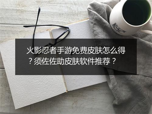 火影忍者手游免费皮肤怎么得?须佐佐助皮肤软件推荐?