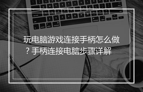 玩电脑游戏连接手柄怎么做？手柄连接电脑步骤详解