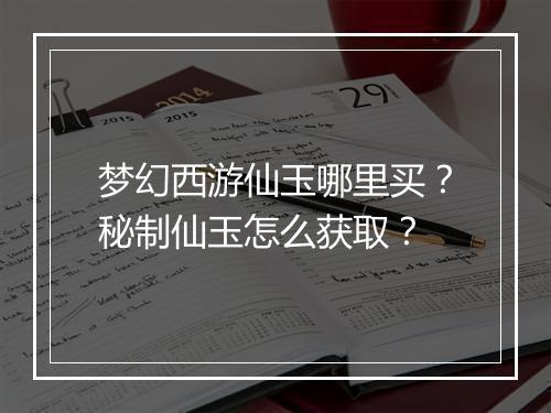 梦幻西游仙玉哪里买?秘制仙玉怎么获取?