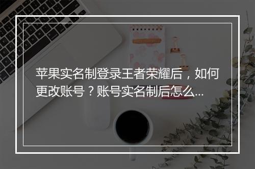 苹果实名制登录王者荣耀后，如何更改账号？账号实名制后怎么修改？