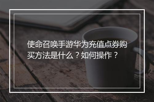 使命召唤手游华为充值点券购买方法是什么?如何操作?