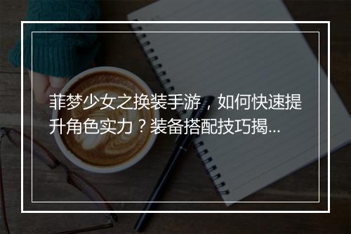 菲梦少女之换装手游,如何快速提升角色实力?装备搭配技巧揭秘?