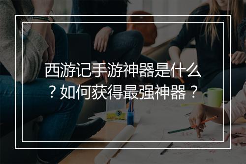 西游记手游神器是什么？如何获得最强神器？