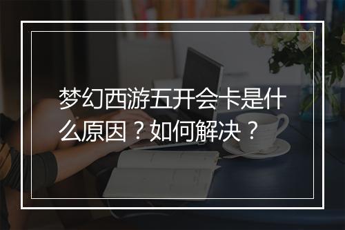 梦幻西游五开会卡是什么原因?如何解决?