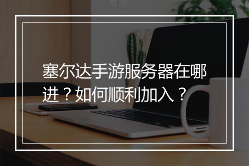 塞尔达手游服务器在哪进？如何顺利加入？