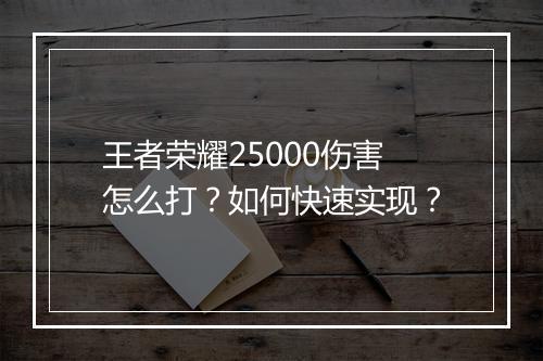 王者荣耀25000伤害怎么打？如何快速实现？