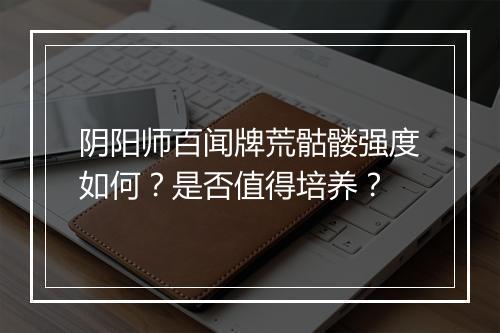 阴阳师百闻牌荒骷髅强度如何？是否值得培养？