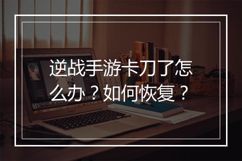 逆战手游卡刀了怎么办?如何恢复?