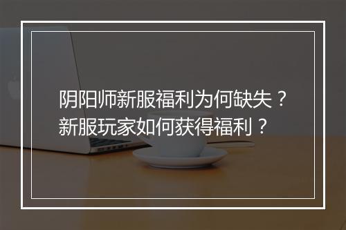 阴阳师新服福利为何缺失?新服玩家如何获得福利?