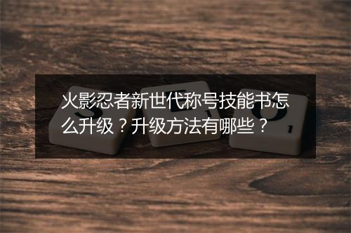 火影忍者新世代称号技能书怎么升级？升级方法有哪些？