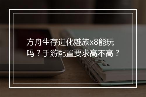 方舟生存进化魅族x8能玩吗？手游配置要求高不高？