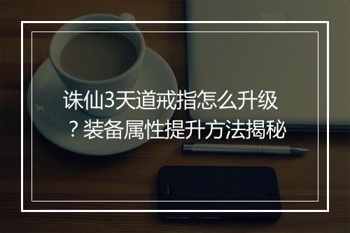 诛仙3天道戒指怎么升级?装备属性提升方法揭秘