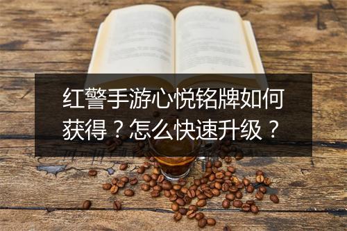 红警手游心悦铭牌如何获得？怎么快速升级？