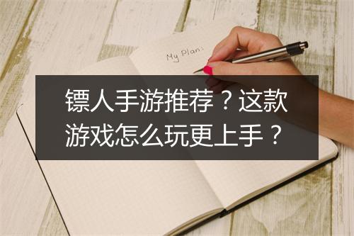镖人手游推荐？这款游戏怎么玩更上手？