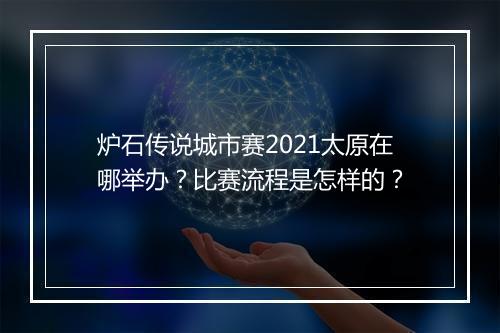 炉石传说城市赛2021太原在哪举办？比赛流程是怎样的？