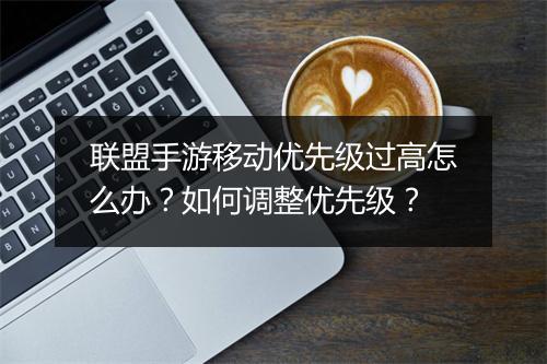 联盟手游移动优先级过高怎么办？如何调整优先级？