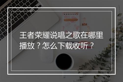 王者荣耀说唱之歌在哪里播放？怎么下载收听？